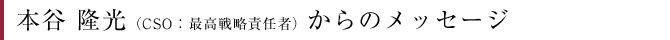 本谷 隆光（CSO：最高戦略責任者）からのメッセージ