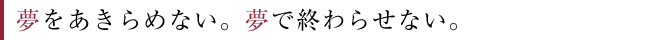 夢をあきらめない。夢で終わらせない。